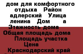 дом для комфортного отдыха › Район ­ адлерский › Улица ­ ленина › Дом ­ 217а › Этажность дома ­ 2 › Общая площадь дома ­ 220 › Площадь участка ­ 30 › Цена ­ 13 000 - Краснодарский край, Сочи г. Недвижимость » Дома, коттеджи, дачи аренда   